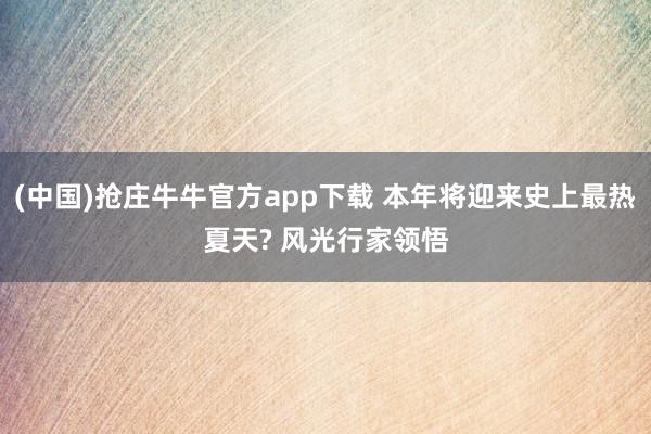 (中国)抢庄牛牛官方app下载 本年将迎来史上最热夏天? 风光行家领悟
