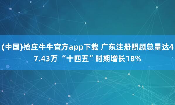 (中国)抢庄牛牛官方app下载 广东注册照顾总量达47.43万 “十四五”时期增长18%