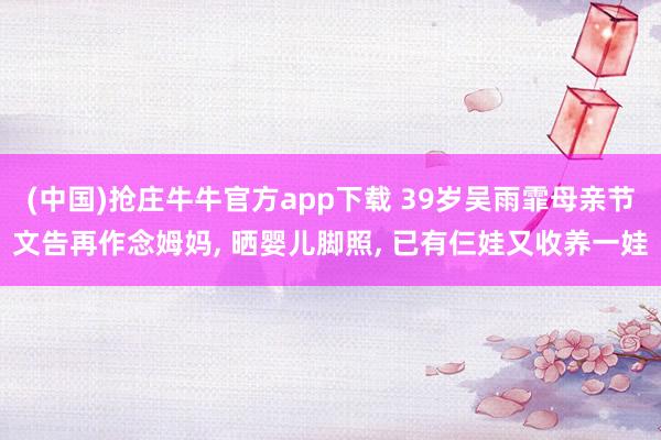 (中国)抢庄牛牛官方app下载 39岁吴雨霏母亲节文告再作念姆妈， 晒婴儿脚照， 已有仨娃又收养一娃