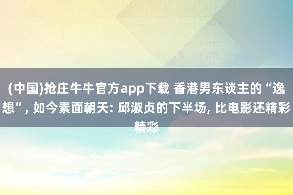 (中国)抢庄牛牛官方app下载 香港男东谈主的“逸想”, 如今素面朝天: 邱淑贞的下半场, 比电影还精彩