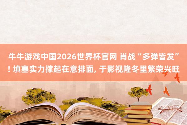 牛牛游戏中国2026世界杯官网 肖战“多弹皆发”! 填塞实力撑起在意排面, 于影视隆冬里繁荣兴旺
