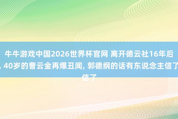 牛牛游戏中国2026世界杯官网 离开德云社16年后， 40岁的曹云金再爆丑闻， 郭德纲的话有东说念主信了