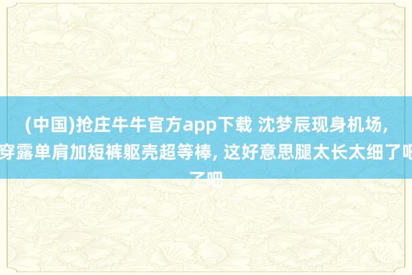 (中国)抢庄牛牛官方app下载 沈梦辰现身机场， 穿露单肩加短裤躯壳超等棒，<a href=