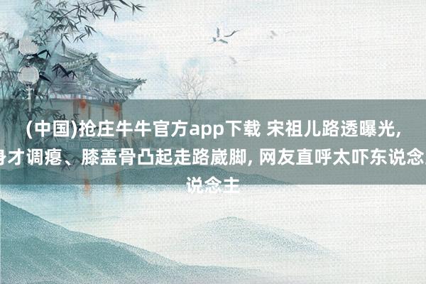 (中国)抢庄牛牛官方app下载 宋祖儿路透曝光， 身才调瘪、膝盖骨凸起走路崴脚， 网友直呼太吓东说念主