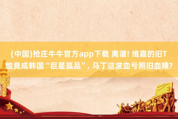 (中国)抢庄牛牛官方app下载 离谱! 维嘉的旧T恤竟成韩国“巨星孤品”, 马丁这波血亏照旧血赚?