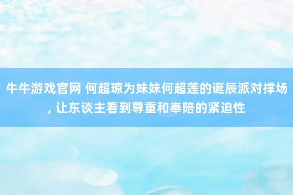 牛牛游戏官网 何超琼为妹妹何超莲的诞辰派对撑场, 让东谈主看到尊重和奉陪的紧迫性