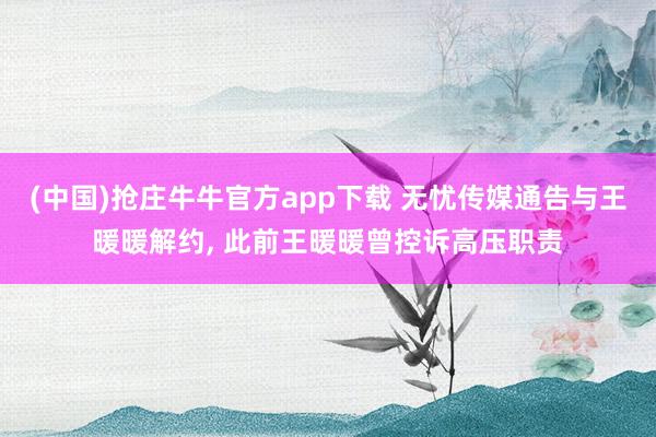 (中国)抢庄牛牛官方app下载 无忧传媒通告与王暖暖解约， 此前王暖暖曾控诉高压职责