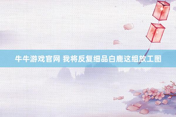 牛牛游戏官网 我将反复细品白鹿这组放工图