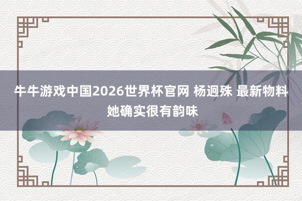 牛牛游戏中国2026世界杯官网 杨迥殊 最新物料 她确实很有韵味