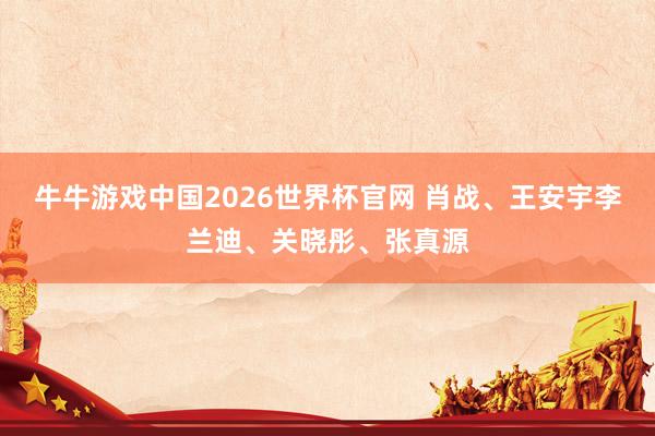 牛牛游戏中国2026世界杯官网 肖战、王安宇李兰迪、关晓彤、张真源