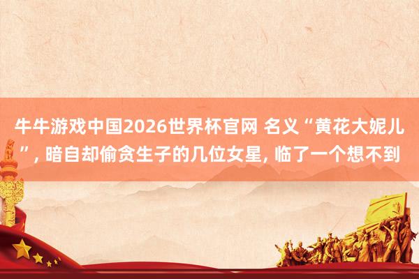 牛牛游戏中国2026世界杯官网 名义“黄花大妮儿”, 暗自却偷贪生子的几位女星, 临了一个想不到