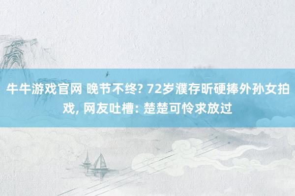 牛牛游戏官网 晚节不终? 72岁濮存昕硬捧外孙女拍戏, 网友吐槽: 楚楚可怜求放过
