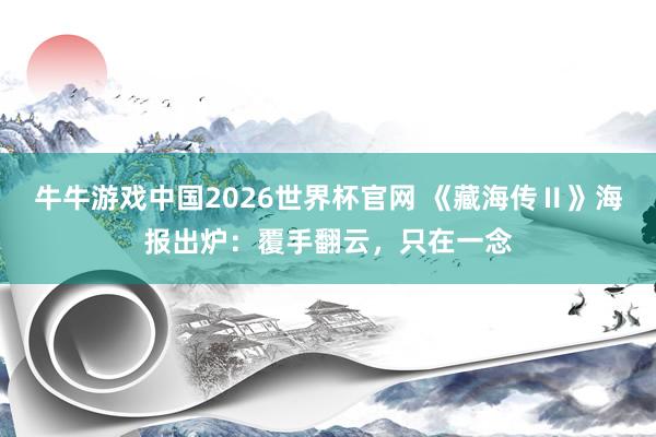 牛牛游戏中国2026世界杯官网 《藏海传Ⅱ》海报出炉:覆手翻云,只在一念