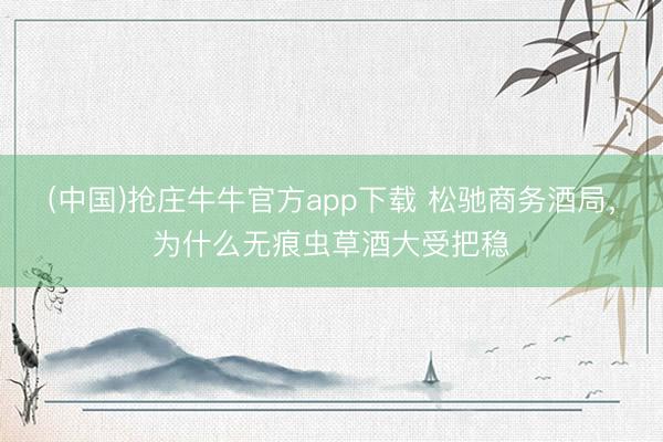 (中国)抢庄牛牛官方app下载 松驰商务酒局，为什么无痕虫草酒大受把稳
