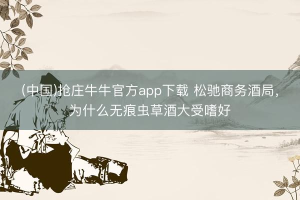 (中国)抢庄牛牛官方app下载 松驰商务酒局，为什么无痕虫草酒大受嗜好