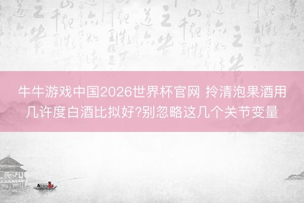 牛牛游戏中国2026世界杯官网 拎清泡果酒用几许度白酒比拟好?别忽略这几个关节变量