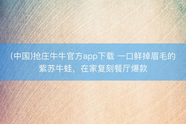(中国)抢庄牛牛官方app下载 一口鲜掉眉毛的紫苏牛蛙，在家复刻餐厅爆款