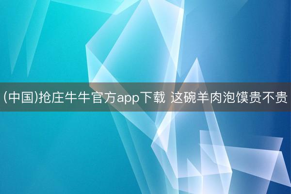 (中国)抢庄牛牛官方app下载 这碗羊肉泡馍贵不贵