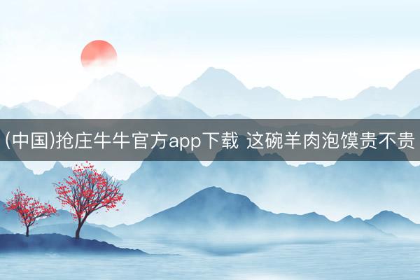 (中国)抢庄牛牛官方app下载 这碗羊肉泡馍贵不贵