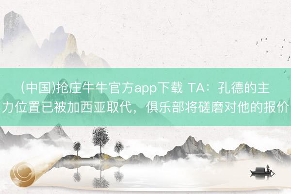 (中国)抢庄牛牛官方app下载 TA：孔德的主力位置已被加西亚取代，俱乐部将磋磨对他的报价