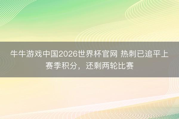 牛牛游戏中国2026世界杯官网 热刺已追平上赛季积分，还剩两轮比赛