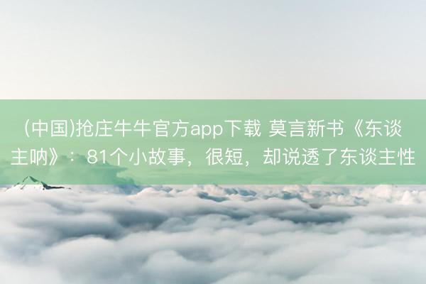 (中国)抢庄牛牛官方app下载 莫言新书《东谈主呐》:81个小故事,很短,却说透了东谈主性