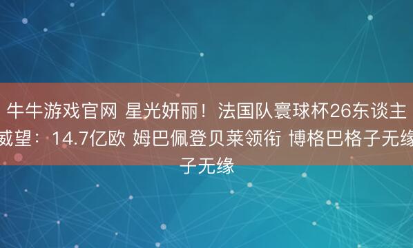 牛牛游戏官网 星光妍丽!法国队寰球杯26东谈主威望:14.7亿欧 姆巴佩登贝莱领衔 博格巴格子无缘