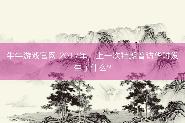 牛牛游戏官网 2017年,上一次特朗普访华时发生了什么?