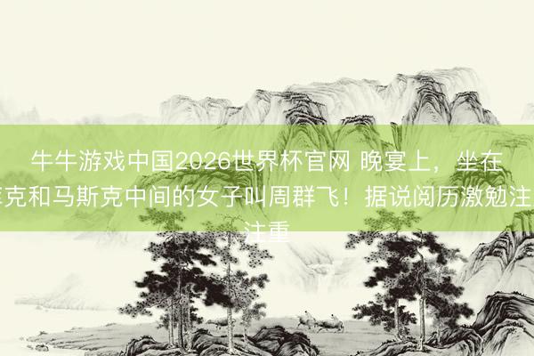 牛牛游戏中国2026世界杯官网 晚宴上,坐在库克和马斯克中间的女子叫周群飞!据说阅历激勉注重