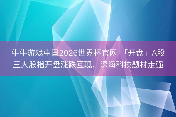 牛牛游戏中国2026世界杯官网 「开盘」A股三大股指开盘涨跌互现,深海科技题材走强