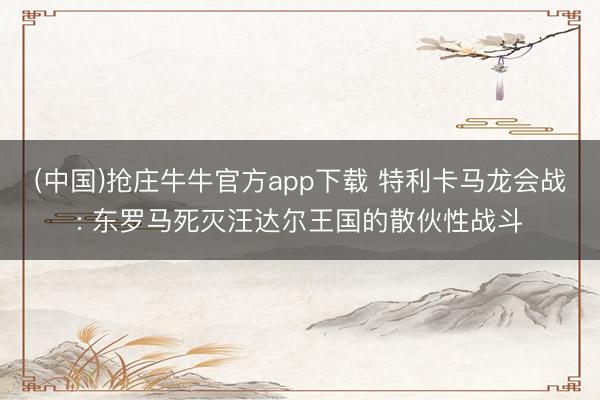 (中国)抢庄牛牛官方app下载 特利卡马龙会战: 东罗马死灭汪达尔王国的散伙性战斗