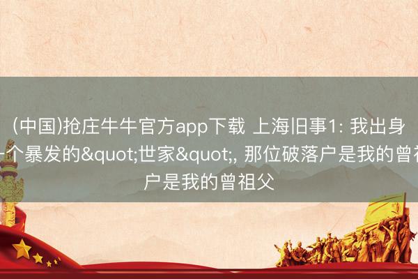 (中国)抢庄牛牛官方app下载 上海旧事1: 我出身在一个暴发的"世家", 那位破落户是我的曾祖父