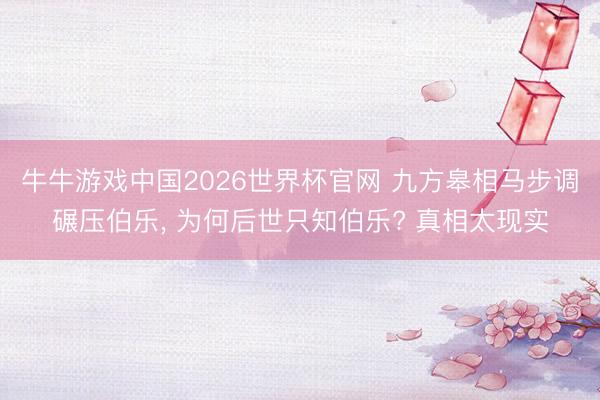 牛牛游戏中国2026世界杯官网 九方皋相马步调碾压伯乐， 为何后世只知伯乐? 真相太现实