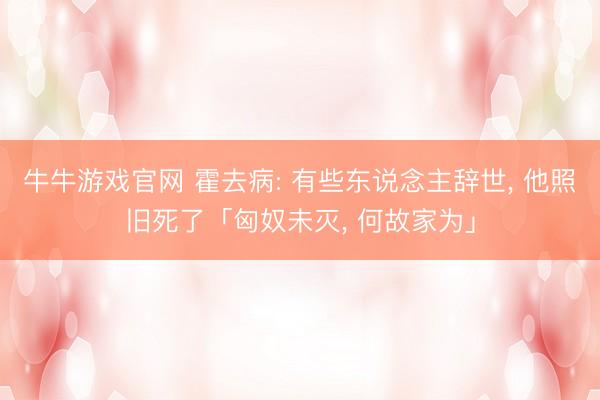 牛牛游戏官网 霍去病: 有些东说念主辞世, 他照旧死了「匈奴未灭, 何故家为」