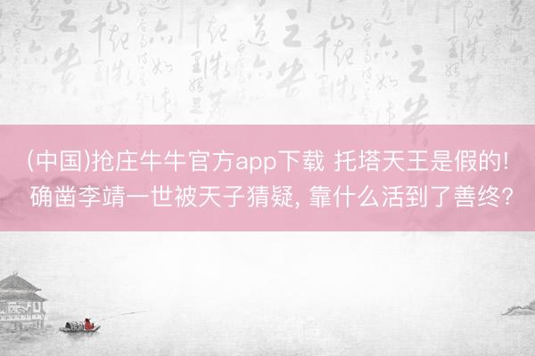 (中国)抢庄牛牛官方app下载 托塔天王是假的! 确凿李靖一世被天子猜疑， 靠什么活到了善终?