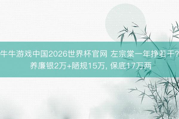 牛牛游戏中国2026世界杯官网 左宗棠一年挣若干? 养廉银2万+陋规15万, 保底17万两