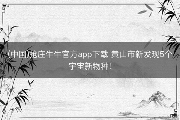(中国)抢庄牛牛官方app下载 黄山市新发现5个宇宙新物种！