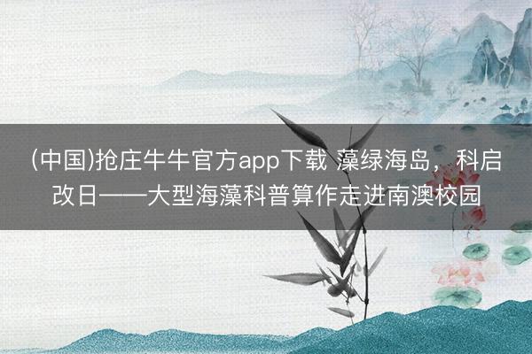 (中国)抢庄牛牛官方app下载 藻绿海岛，科启改日——大型海藻科普算作走进南澳校园
