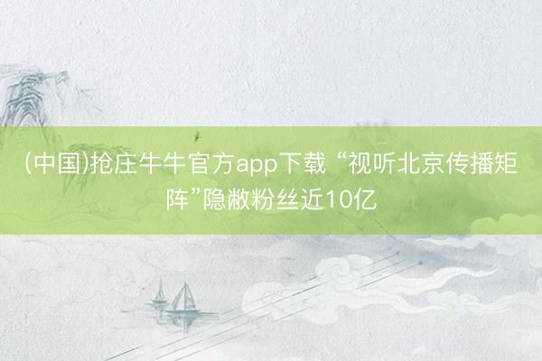 (中国)抢庄牛牛官方app下载 “视听北京传播矩阵”隐敝粉丝近10亿