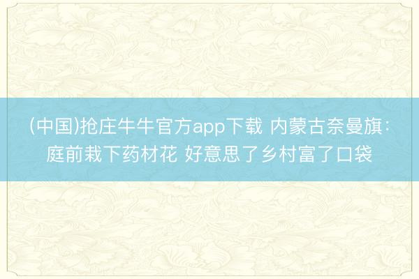 (中国)抢庄牛牛官方app下载 内蒙古奈曼旗：庭前栽下药材花 好意思了乡村富了口袋