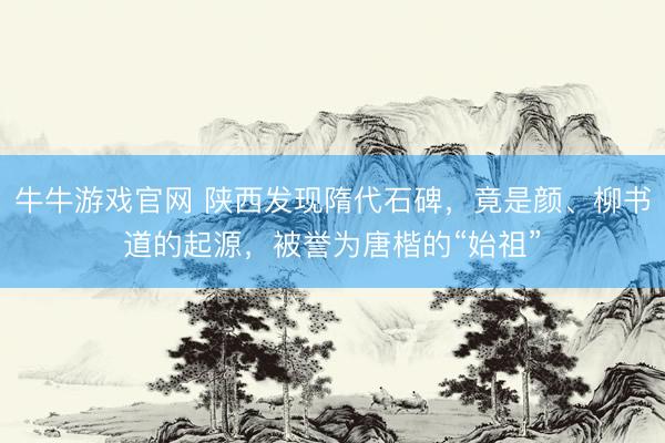牛牛游戏官网 陕西发现隋代石碑,竟是颜、柳书道的起源,被誉为唐楷的“始祖”