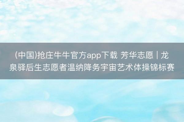 (中国)抢庄牛牛官方app下载 芳华志愿 | 龙泉驿后生志愿者温纳降务宇宙艺术体操锦标赛