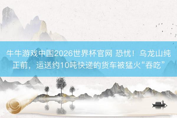 牛牛游戏中国2026世界杯官网 恐忧！乌龙山纯正前，运送约10吨快递的货车被猛火“吞吃”