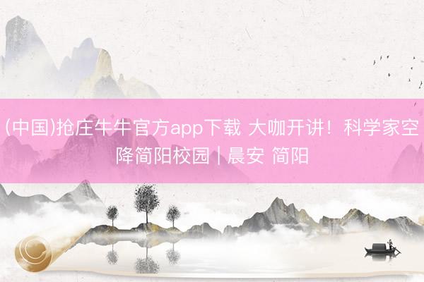(中国)抢庄牛牛官方app下载 大咖开讲！科学家空降简阳校园 | 晨安 简阳