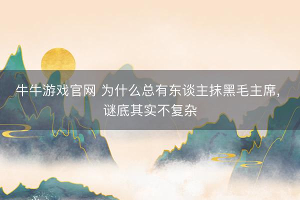 牛牛游戏官网 为什么总有东谈主抹黑毛主席， 谜底其实不复杂