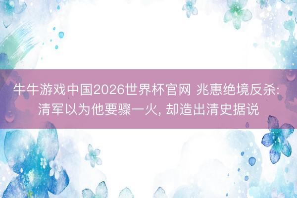 牛牛游戏中国2026世界杯官网 兆惠绝境反杀: 清军以为他要骤一火, 却造出清史据说