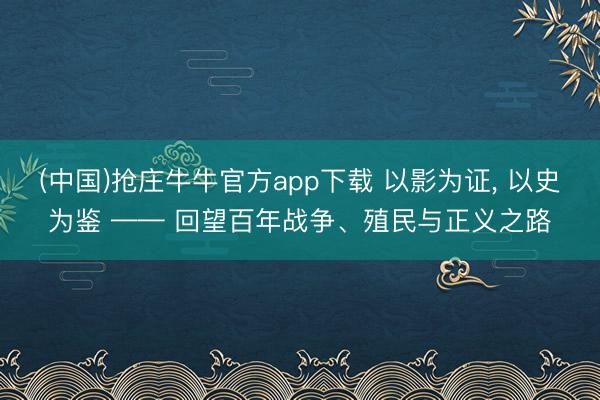 (中国)抢庄牛牛官方app下载 以影为证， 以史为鉴 —— 回望百年战争、殖民与正义之路