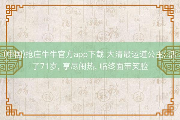 (中国)抢庄牛牛官方app下载 大清最运道公主: 活了71岁， 享尽闹热， 临终面带笑脸