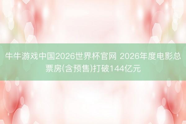 牛牛游戏中国2026世界杯官网 2026年度电影总票房(含预售)打破144亿元