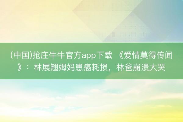 (中国)抢庄牛牛官方app下载 《爱情莫得传闻》:林展翘姆妈患癌耗损,林爸崩溃大哭